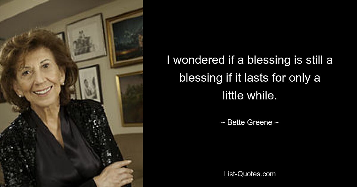 I wondered if a blessing is still a blessing if it lasts for only a little while. — © Bette Greene