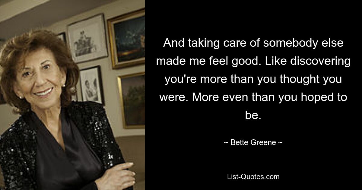 And taking care of somebody else made me feel good. Like discovering you're more than you thought you were. More even than you hoped to be. — © Bette Greene