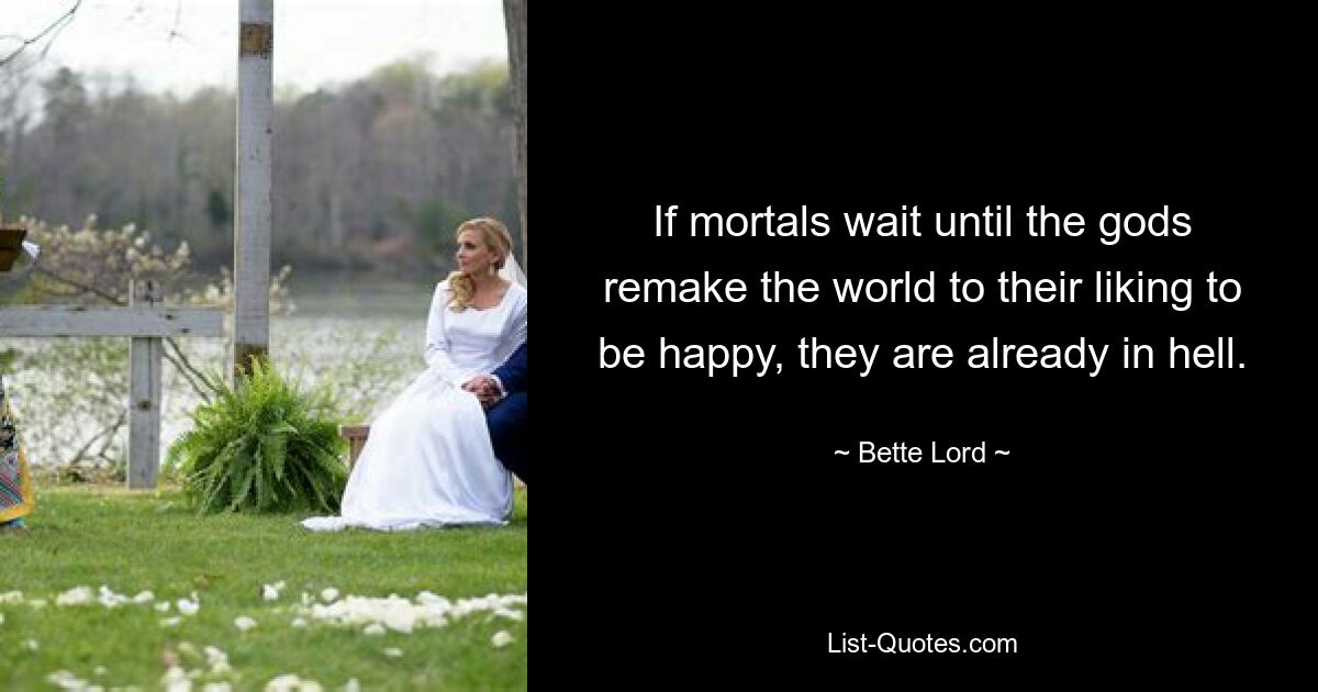 If mortals wait until the gods remake the world to their liking to be happy, they are already in hell. — © Bette Lord