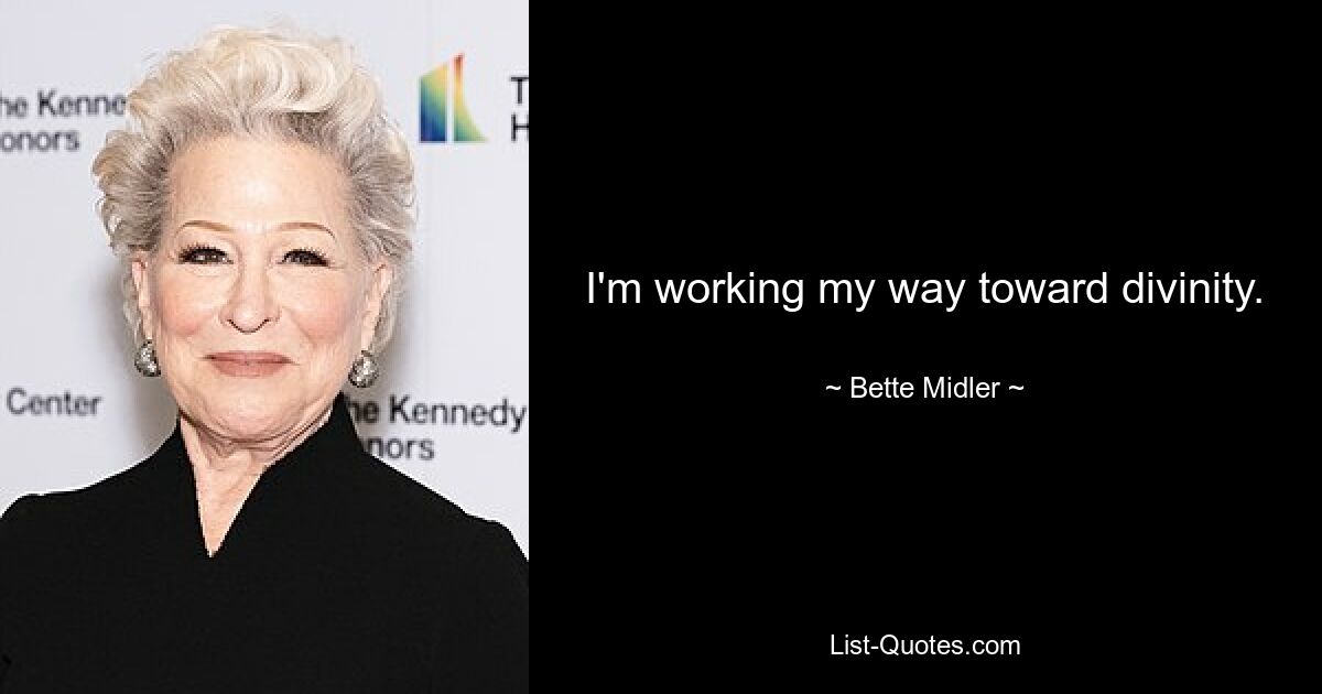 I'm working my way toward divinity. — © Bette Midler