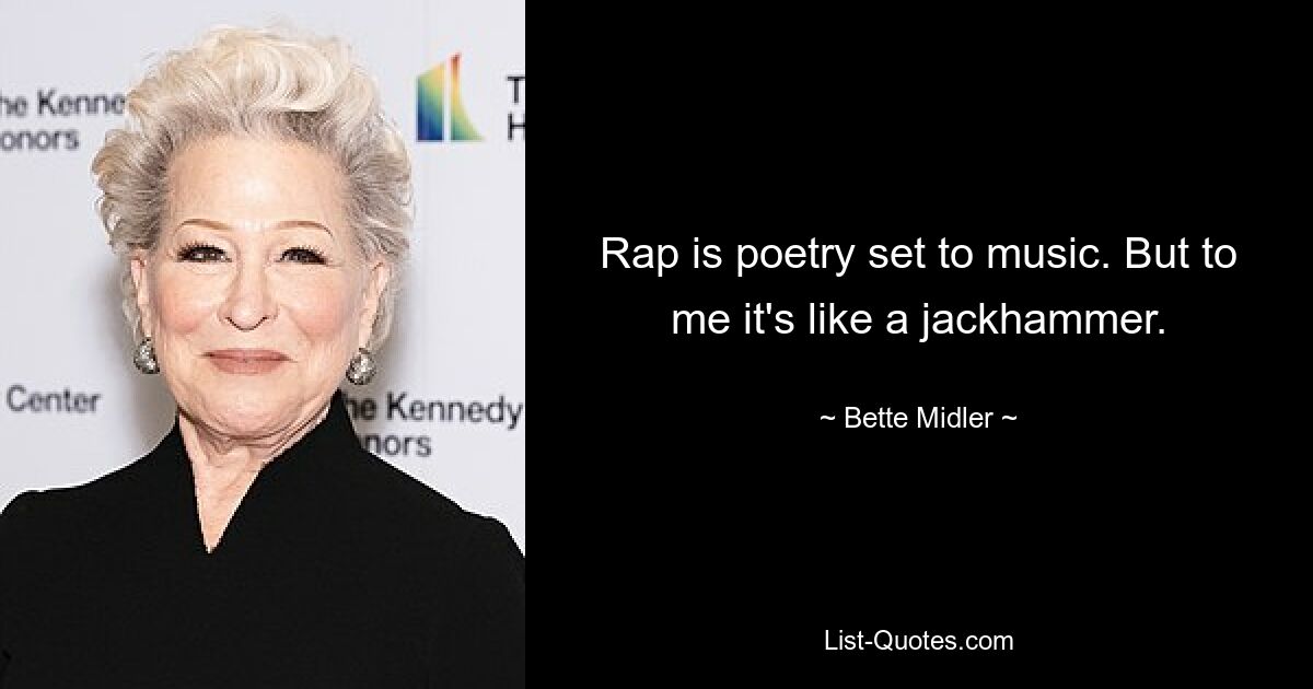 Rap is poetry set to music. But to me it's like a jackhammer. — © Bette Midler