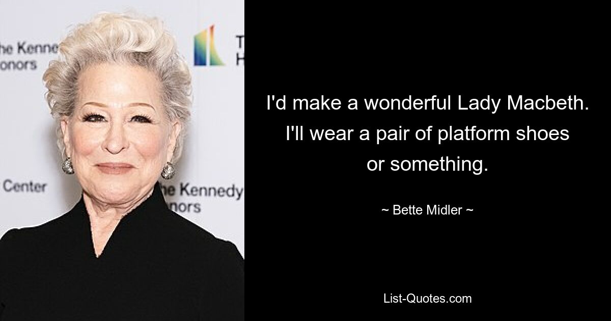 I'd make a wonderful Lady Macbeth. I'll wear a pair of platform shoes or something. — © Bette Midler