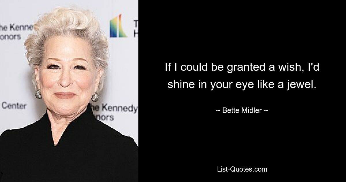 If I could be granted a wish, I'd shine in your eye like a jewel. — © Bette Midler