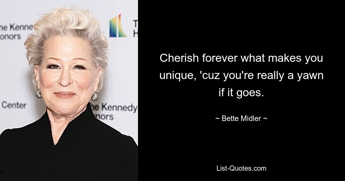 Cherish forever what makes you unique, 'cuz you're really a yawn if it goes. — © Bette Midler