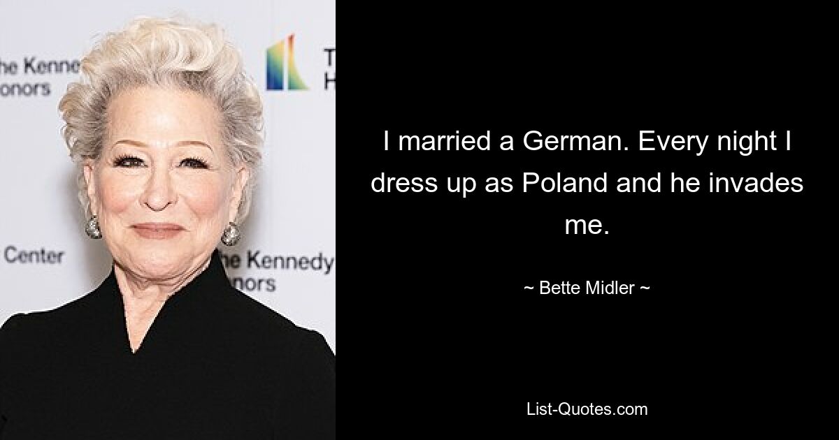 I married a German. Every night I dress up as Poland and he invades me. — © Bette Midler