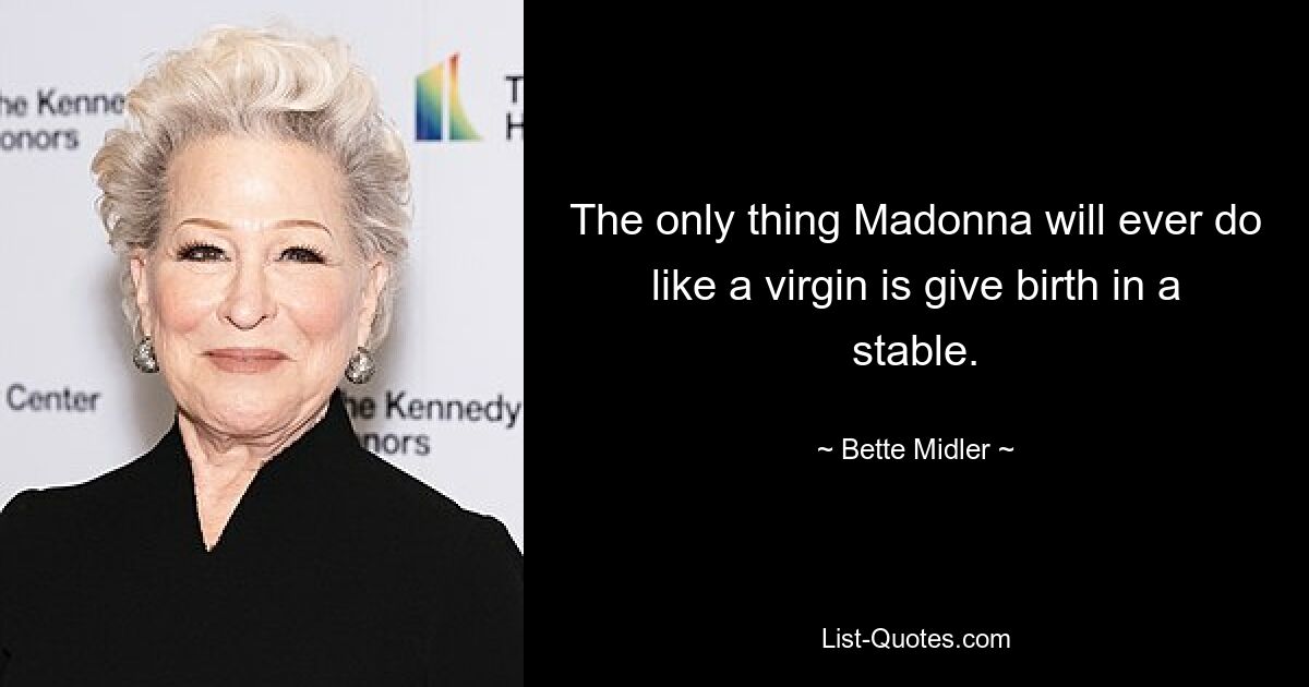 The only thing Madonna will ever do like a virgin is give birth in a stable. — © Bette Midler