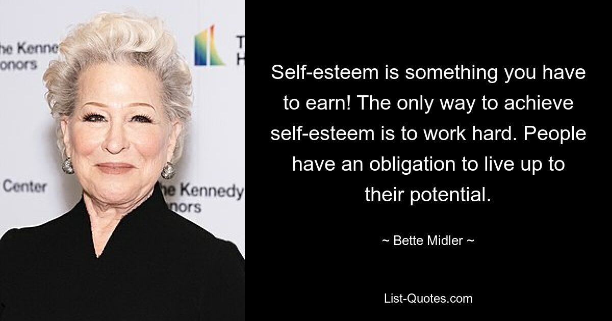 Self-esteem is something you have to earn! The only way to achieve self-esteem is to work hard. People have an obligation to live up to their potential. — © Bette Midler