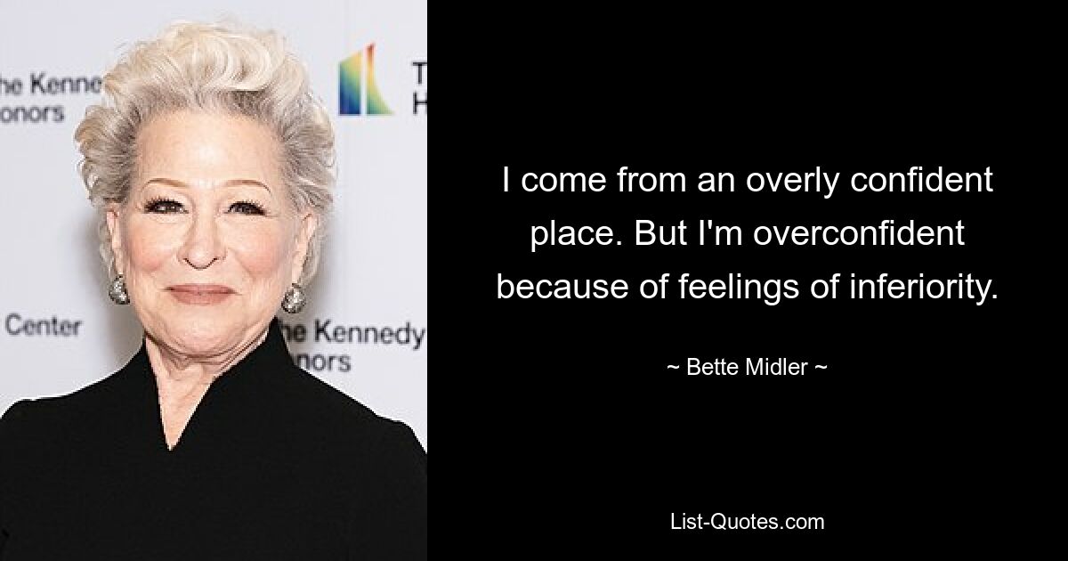 I come from an overly confident place. But I'm overconfident because of feelings of inferiority. — © Bette Midler