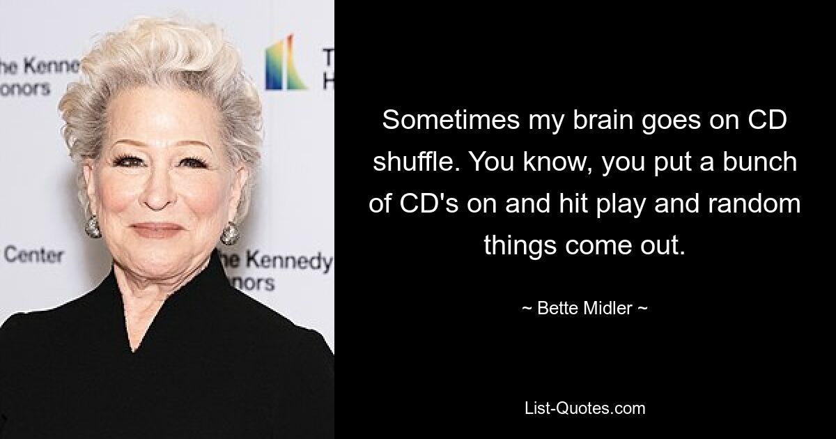 Sometimes my brain goes on CD shuffle. You know, you put a bunch of CD's on and hit play and random things come out. — © Bette Midler