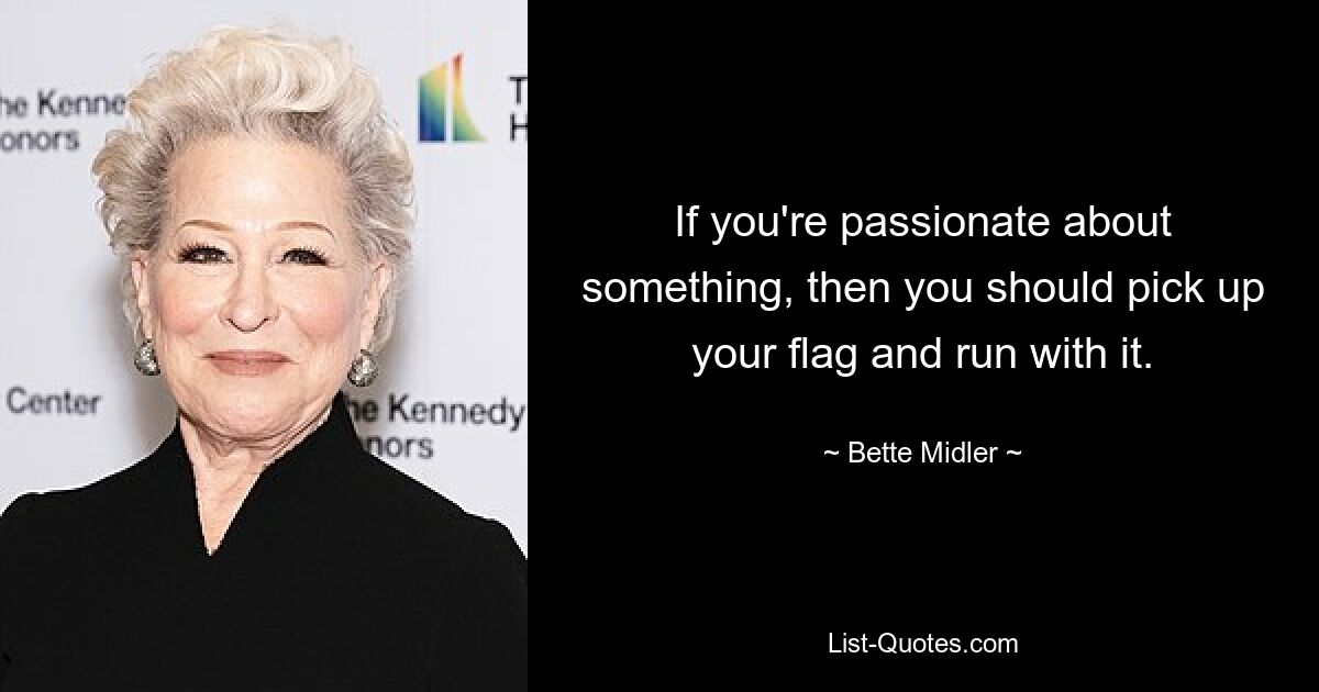 If you're passionate about something, then you should pick up your flag and run with it. — © Bette Midler