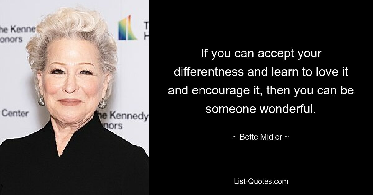 If you can accept your differentness and learn to love it and encourage it, then you can be someone wonderful. — © Bette Midler