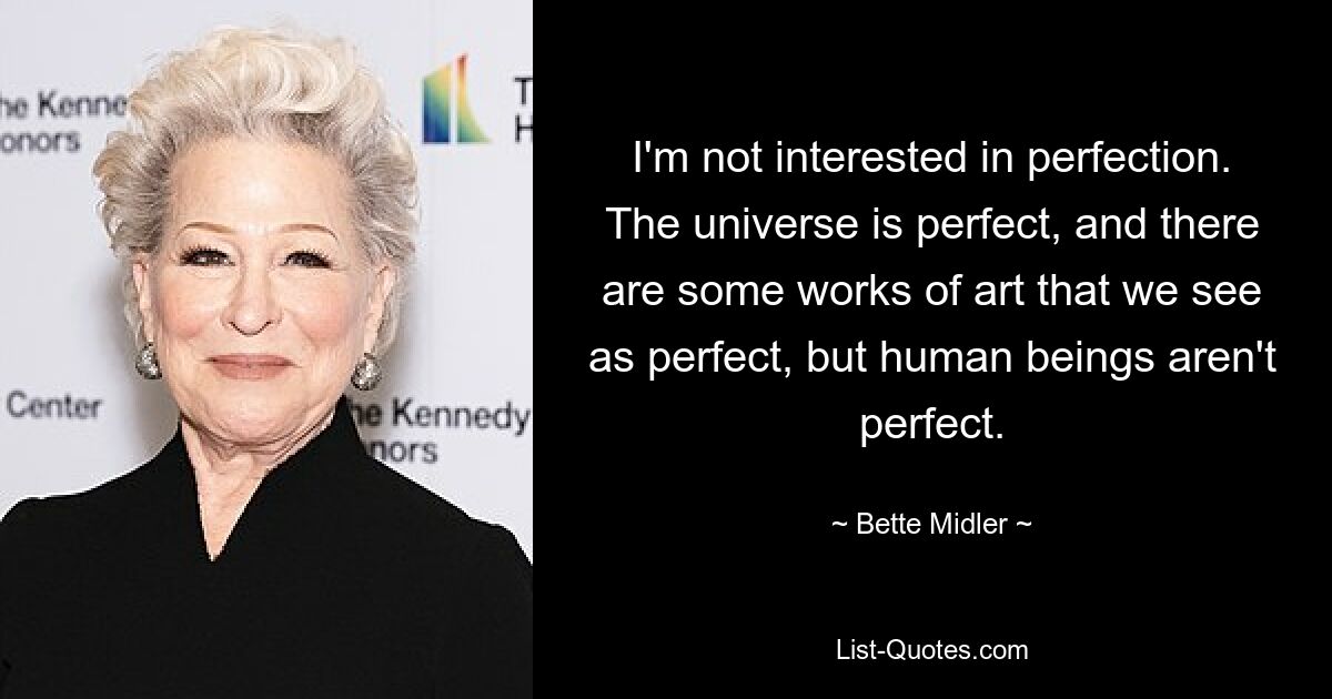 I'm not interested in perfection. The universe is perfect, and there are some works of art that we see as perfect, but human beings aren't perfect. — © Bette Midler