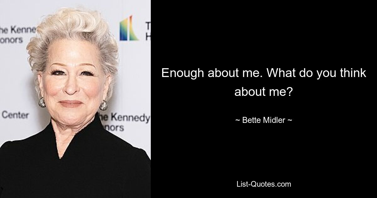 Enough about me. What do you think about me? — © Bette Midler