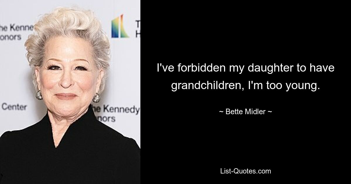 I've forbidden my daughter to have grandchildren, I'm too young. — © Bette Midler