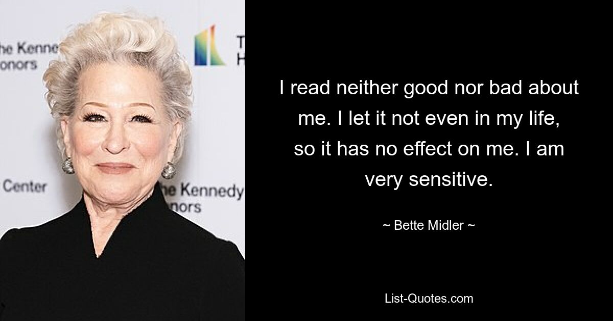 I read neither good nor bad about me. I let it not even in my life, so it has no effect on me. I am very sensitive. — © Bette Midler