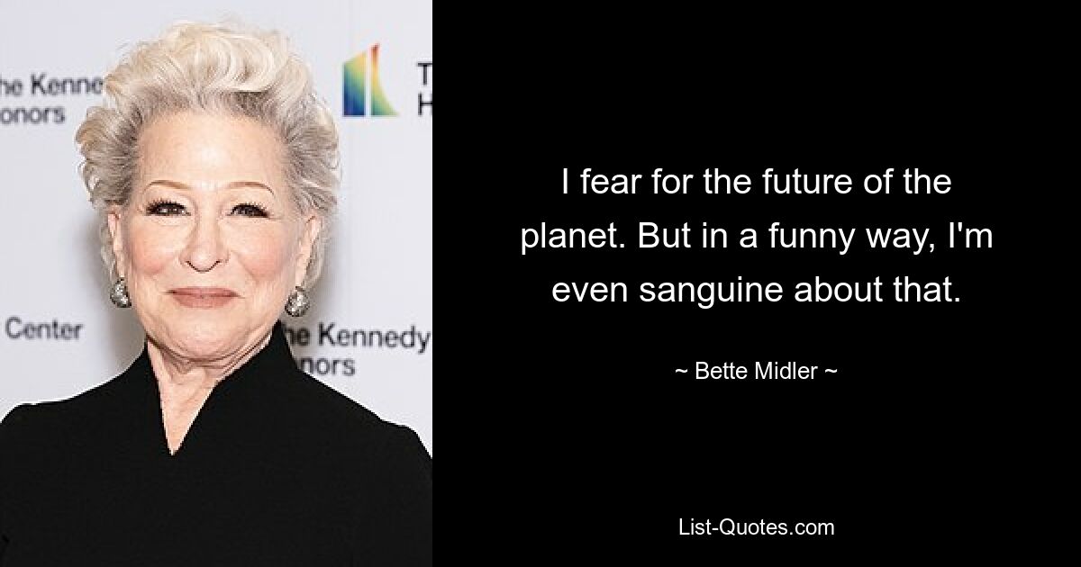 I fear for the future of the planet. But in a funny way, I'm even sanguine about that. — © Bette Midler