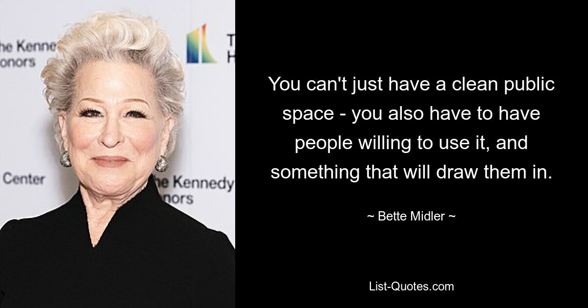 You can't just have a clean public space - you also have to have people willing to use it, and something that will draw them in. — © Bette Midler