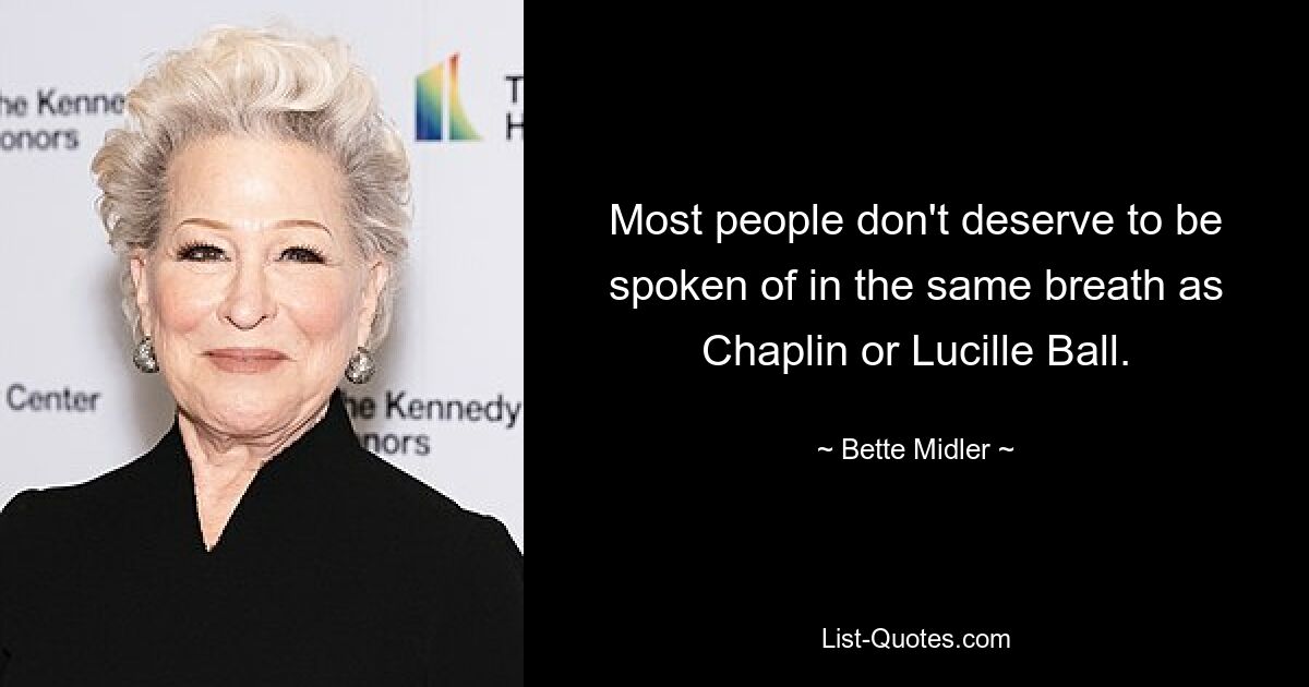 Most people don't deserve to be spoken of in the same breath as Chaplin or Lucille Ball. — © Bette Midler