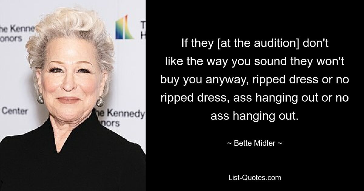 If they [at the audition] don't like the way you sound they won't buy you anyway, ripped dress or no ripped dress, ass hanging out or no ass hanging out. — © Bette Midler