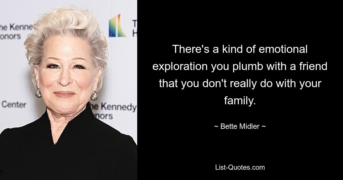 There's a kind of emotional exploration you plumb with a friend that you don't really do with your family. — © Bette Midler