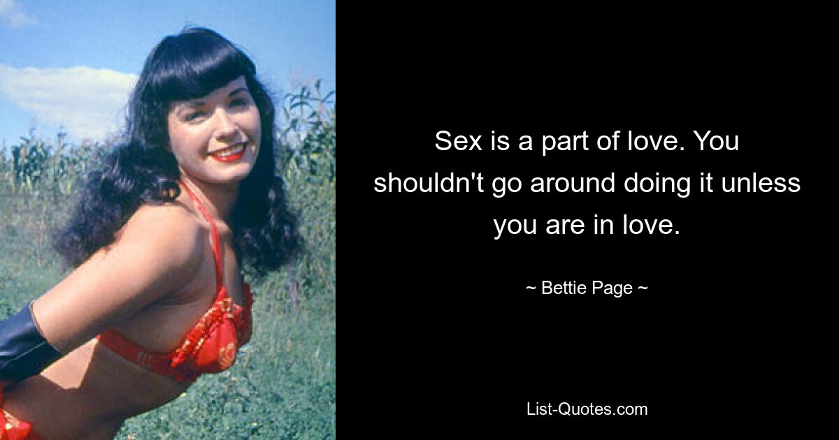 Sex is a part of love. You shouldn't go around doing it unless you are in love. — © Bettie Page