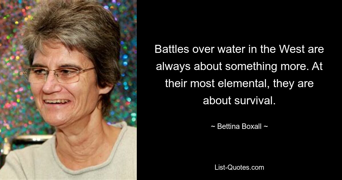 Battles over water in the West are always about something more. At their most elemental, they are about survival. — © Bettina Boxall