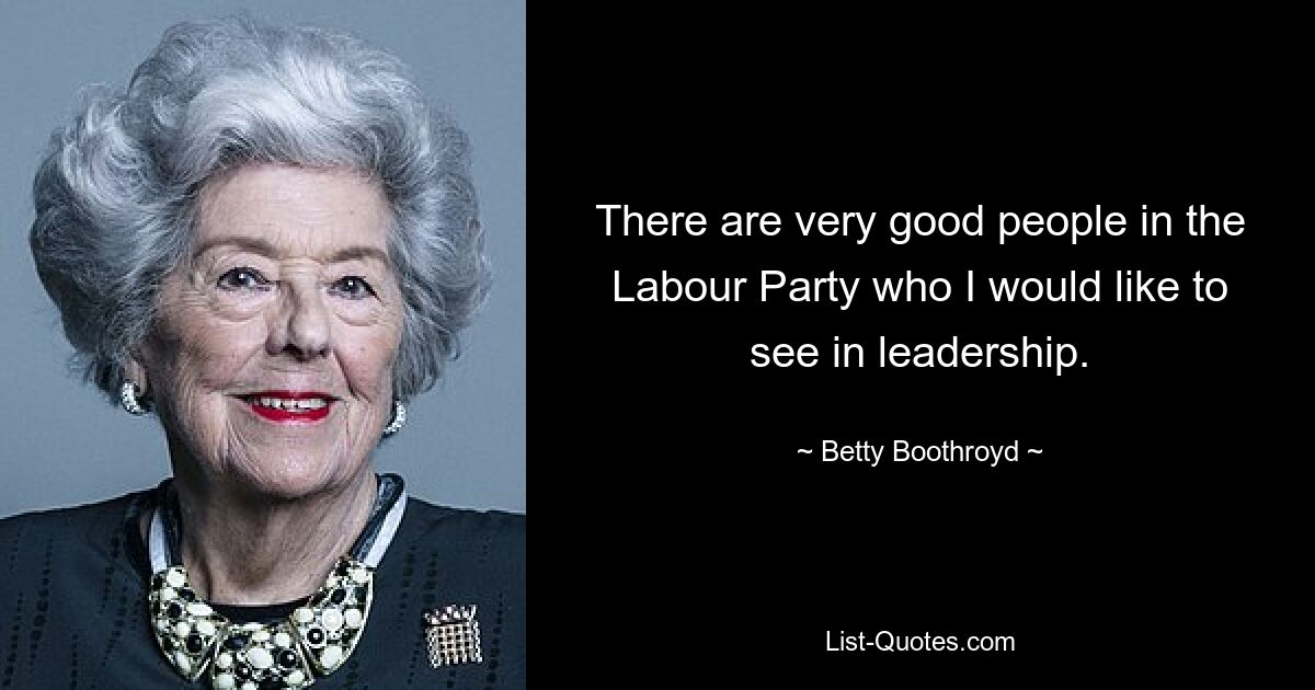 There are very good people in the Labour Party who I would like to see in leadership. — © Betty Boothroyd