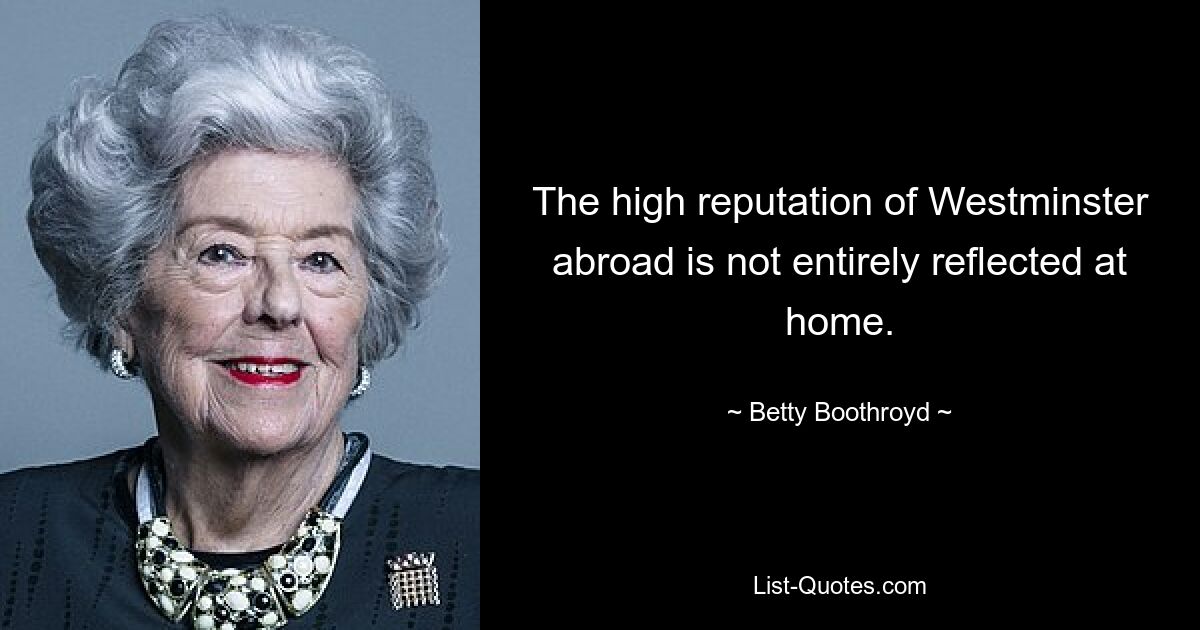 The high reputation of Westminster abroad is not entirely reflected at home. — © Betty Boothroyd