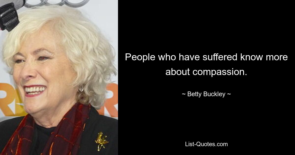 People who have suffered know more about compassion. — © Betty Buckley