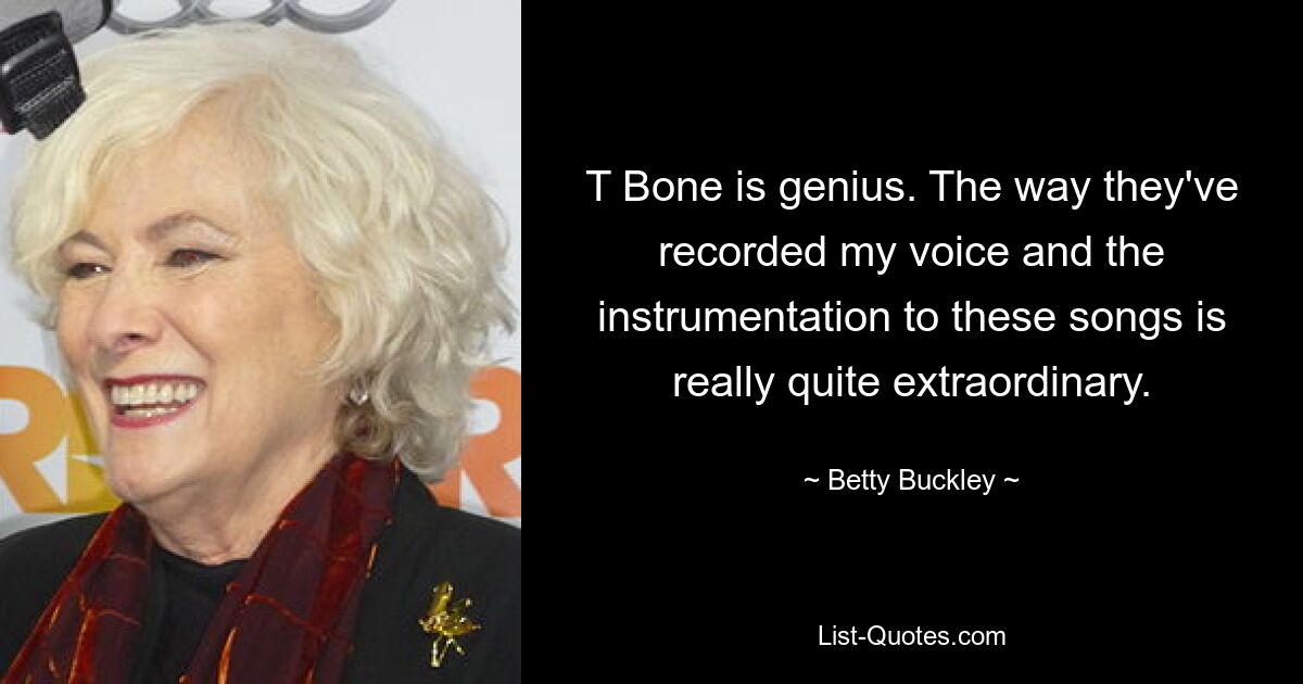 T Bone is genius. The way they've recorded my voice and the instrumentation to these songs is really quite extraordinary. — © Betty Buckley