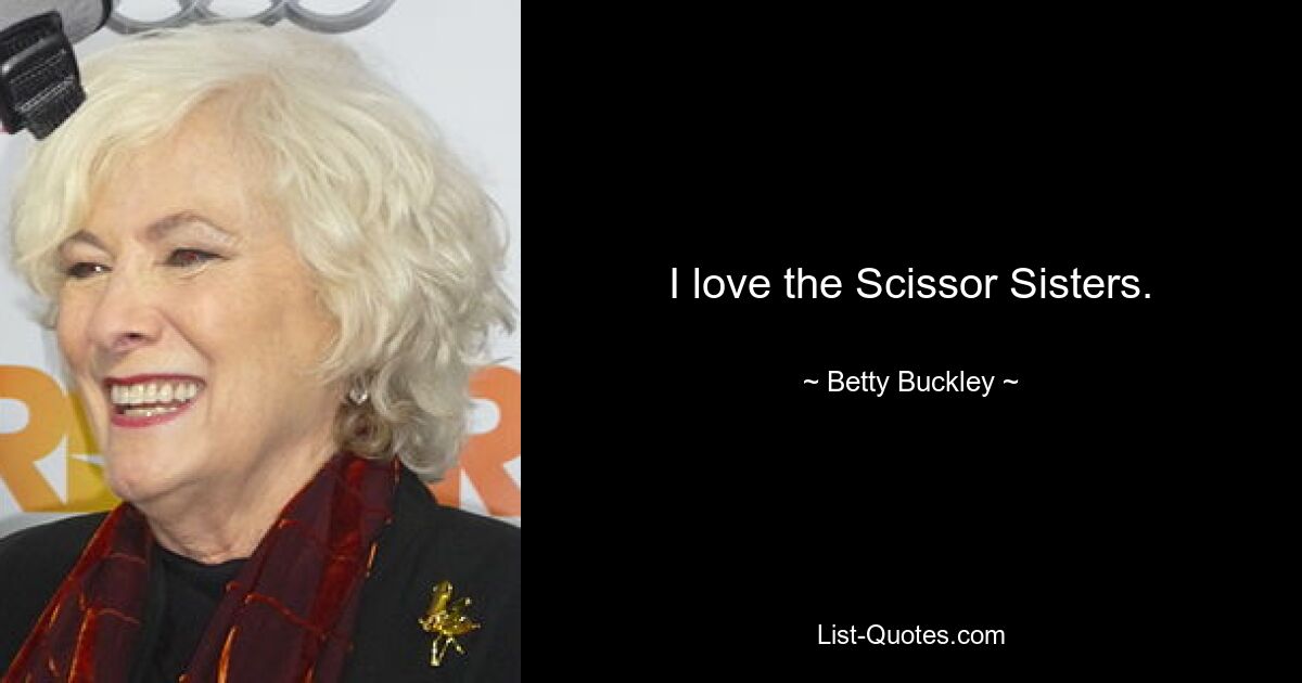 I love the Scissor Sisters. — © Betty Buckley