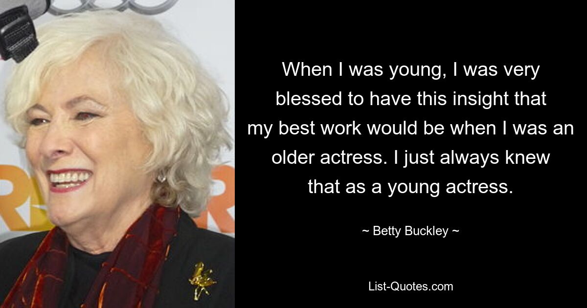 When I was young, I was very blessed to have this insight that my best work would be when I was an older actress. I just always knew that as a young actress. — © Betty Buckley