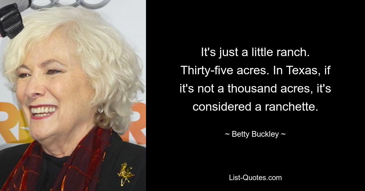 It's just a little ranch. Thirty-five acres. In Texas, if it's not a thousand acres, it's considered a ranchette. — © Betty Buckley