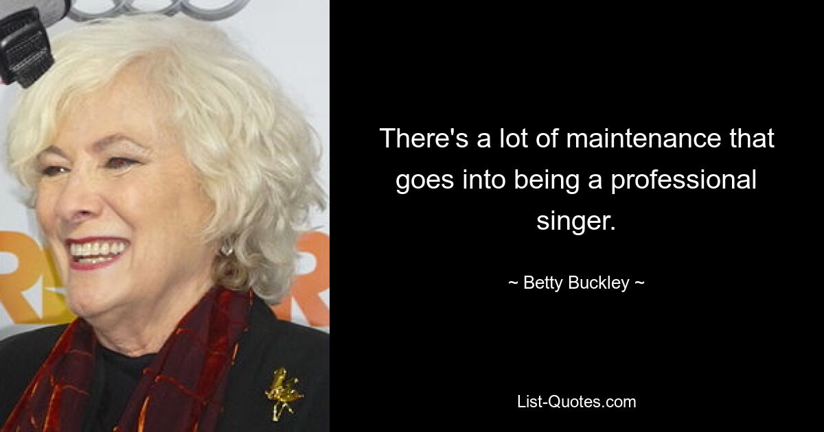 There's a lot of maintenance that goes into being a professional singer. — © Betty Buckley