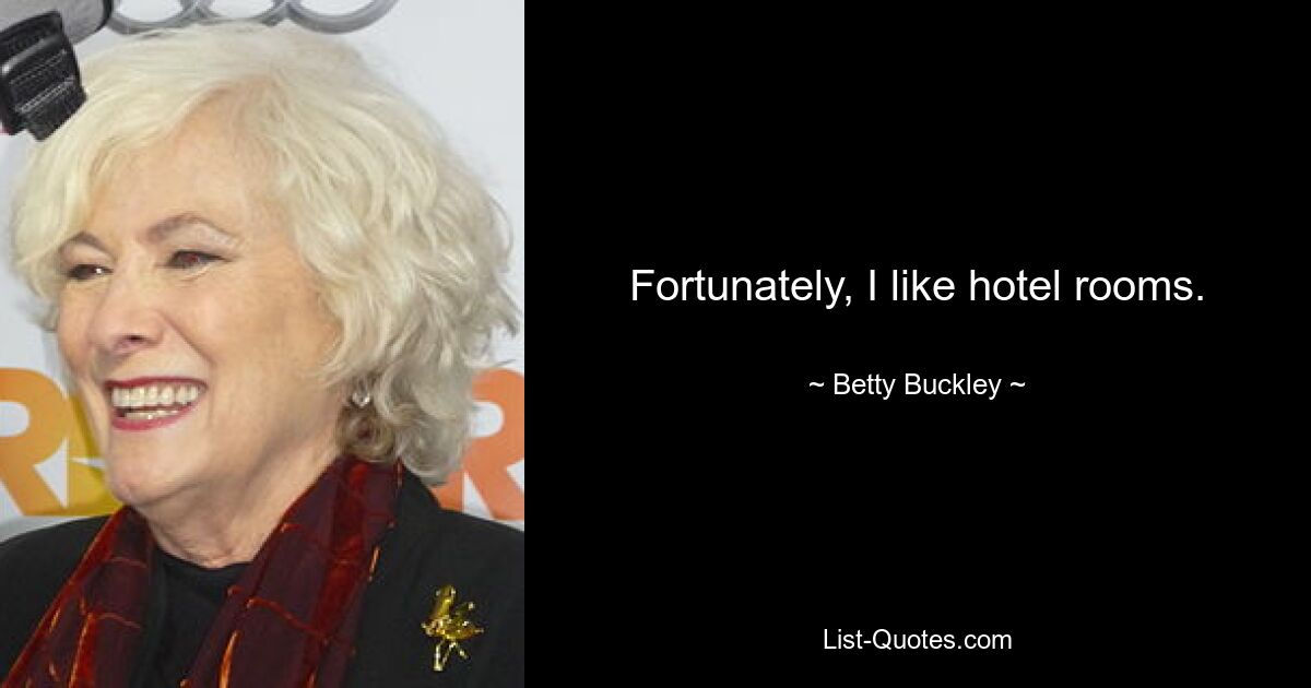 Fortunately, I like hotel rooms. — © Betty Buckley