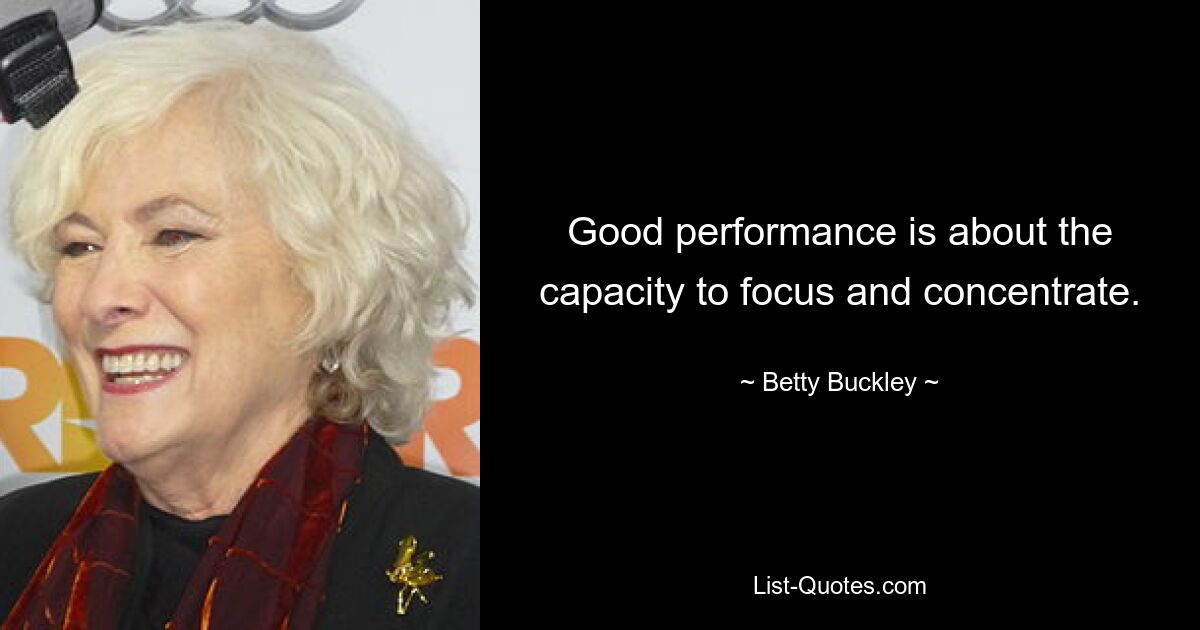 Good performance is about the capacity to focus and concentrate. — © Betty Buckley