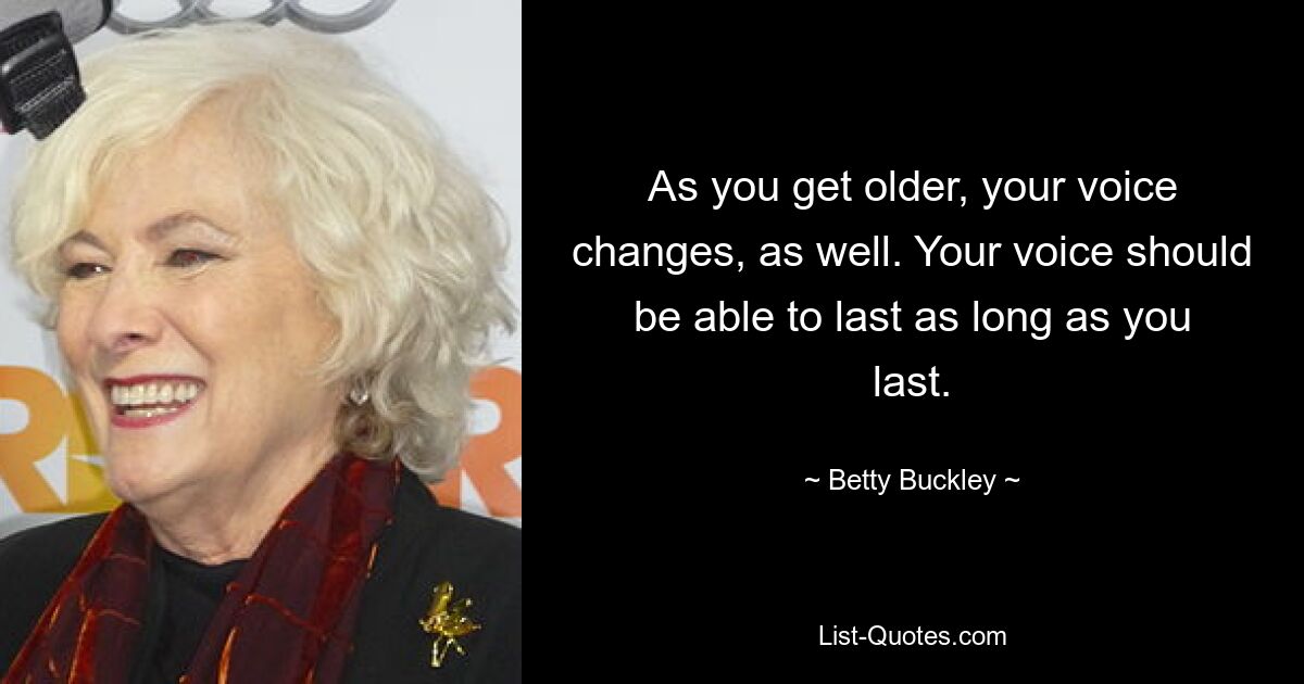 As you get older, your voice changes, as well. Your voice should be able to last as long as you last. — © Betty Buckley