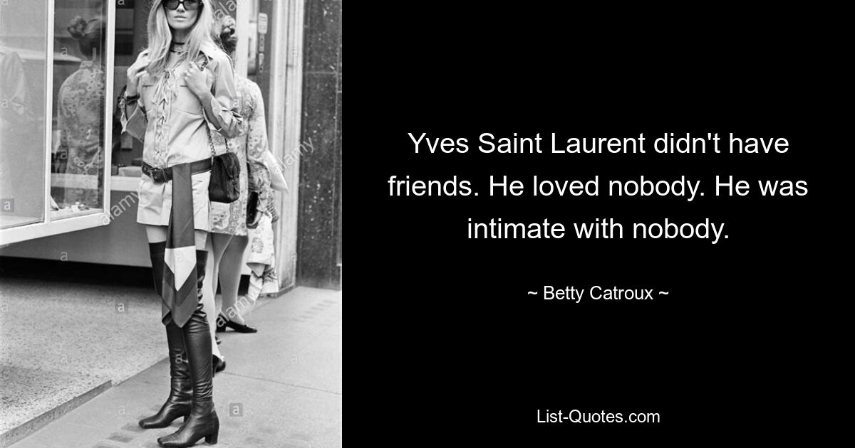 Yves Saint Laurent didn't have friends. He loved nobody. He was intimate with nobody. — © Betty Catroux