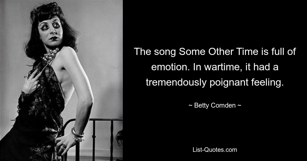 The song Some Other Time is full of emotion. In wartime, it had a tremendously poignant feeling. — © Betty Comden