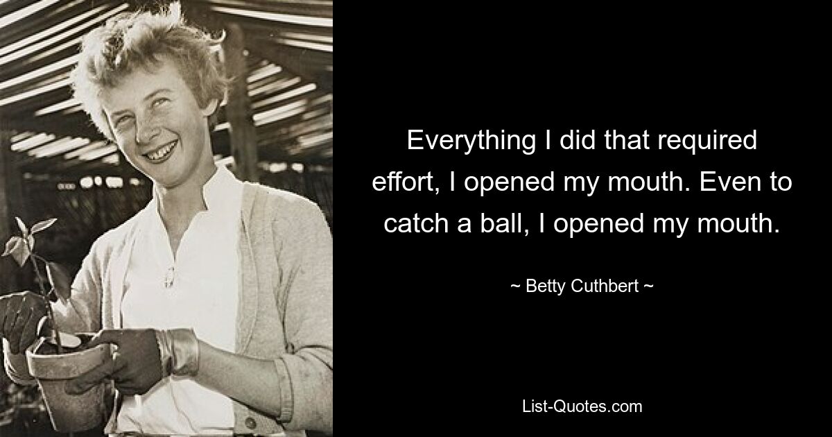 Everything I did that required effort, I opened my mouth. Even to catch a ball, I opened my mouth. — © Betty Cuthbert