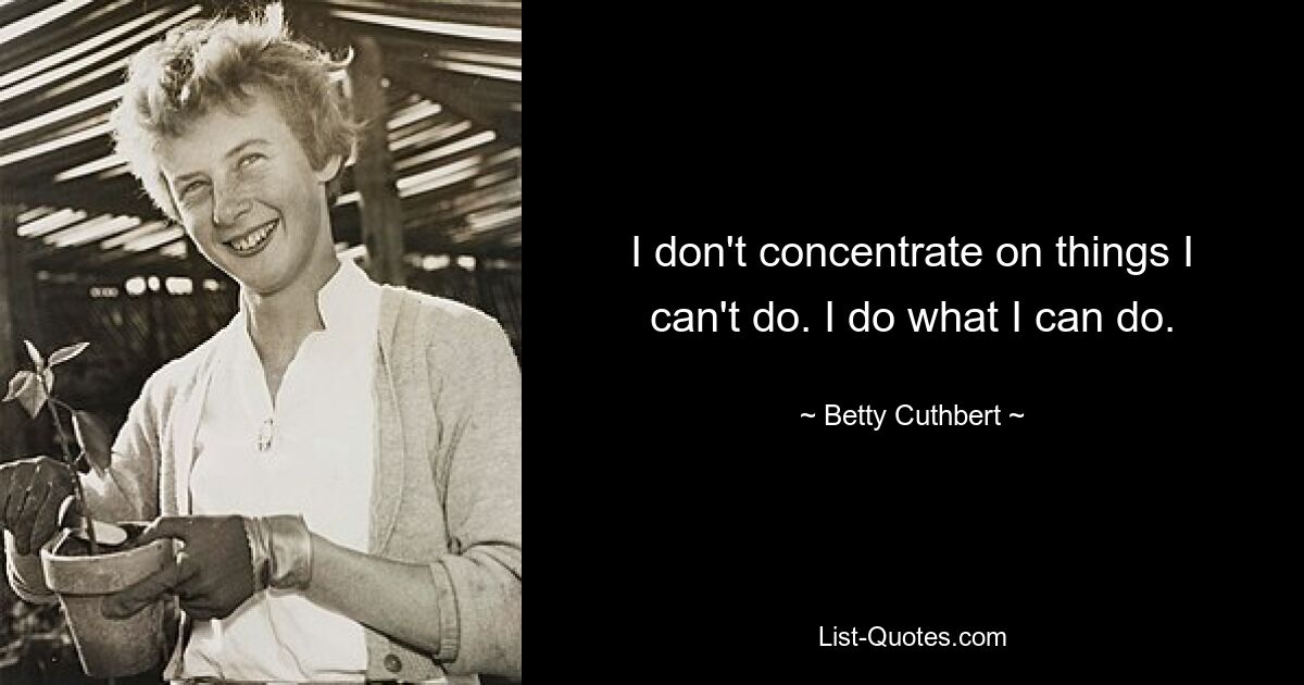 I don't concentrate on things I can't do. I do what I can do. — © Betty Cuthbert