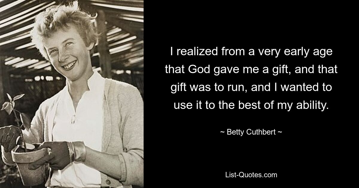 I realized from a very early age that God gave me a gift, and that gift was to run, and I wanted to use it to the best of my ability. — © Betty Cuthbert