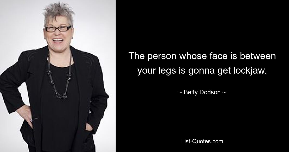 The person whose face is between your legs is gonna get lockjaw. — © Betty Dodson