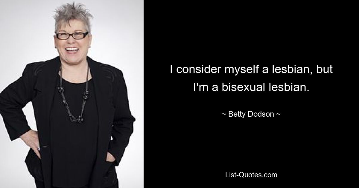 I consider myself a lesbian, but I'm a bisexual lesbian. — © Betty Dodson