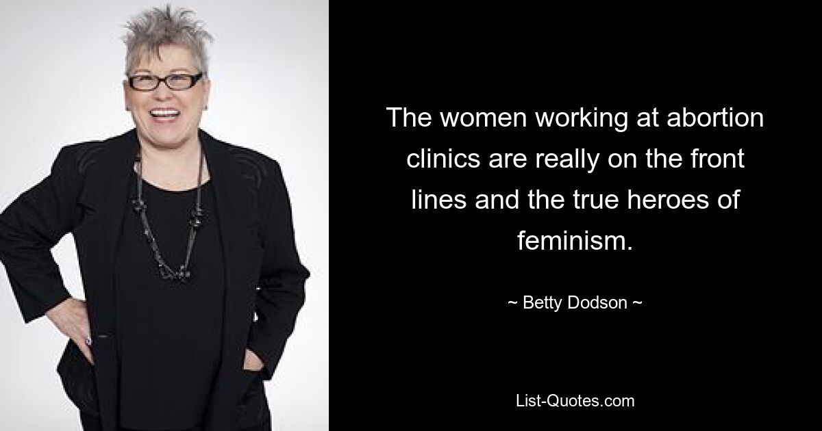 The women working at abortion clinics are really on the front lines and the true heroes of feminism. — © Betty Dodson