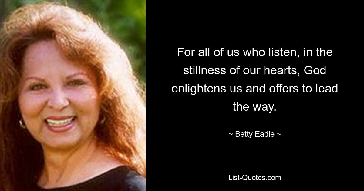 For all of us who listen, in the stillness of our hearts, God enlightens us and offers to lead the way. — © Betty Eadie