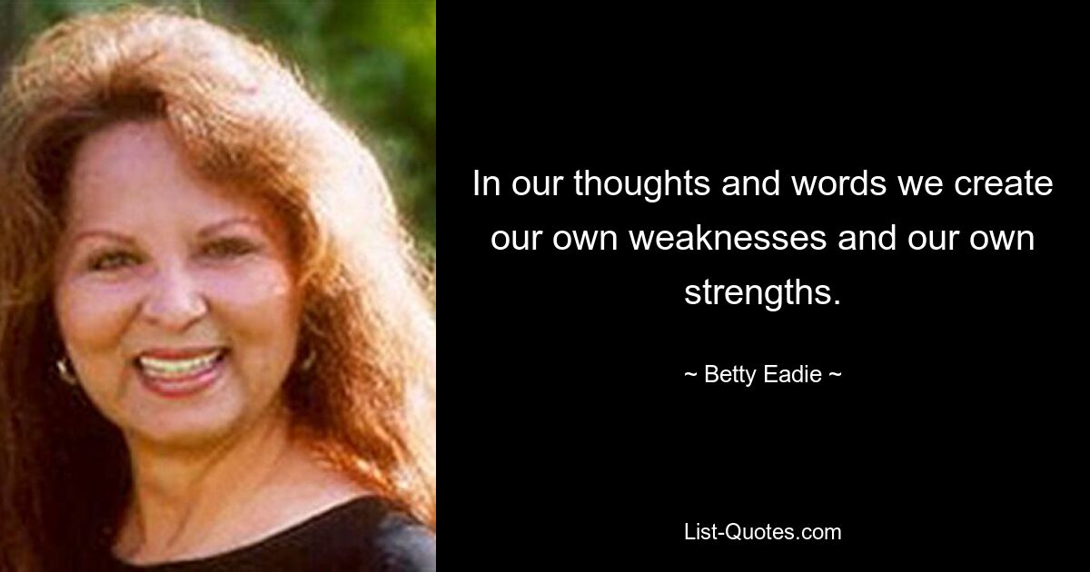 In our thoughts and words we create our own weaknesses and our own strengths. — © Betty Eadie