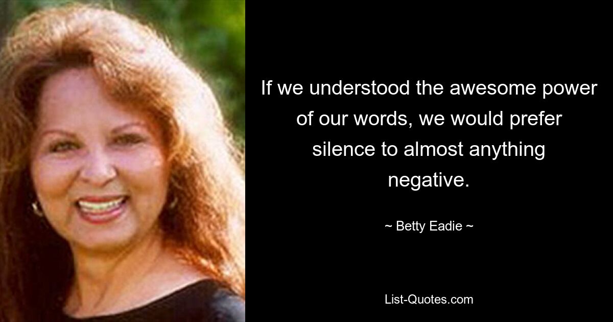 If we understood the awesome power of our words, we would prefer silence to almost anything negative. — © Betty Eadie