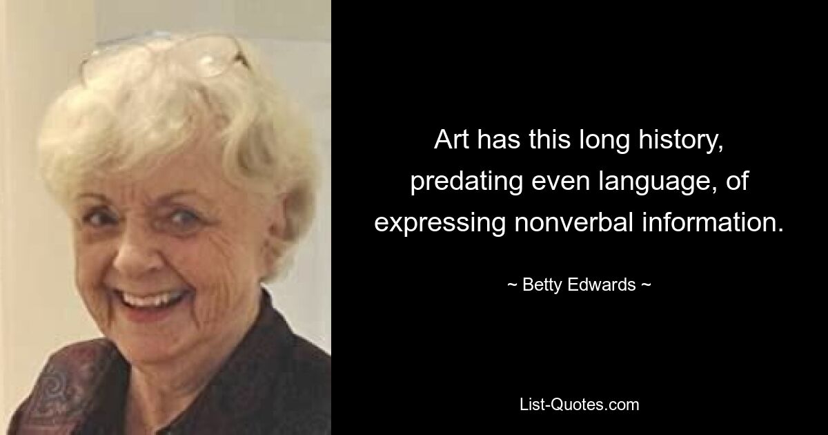 Art has this long history, predating even language, of expressing nonverbal information. — © Betty Edwards