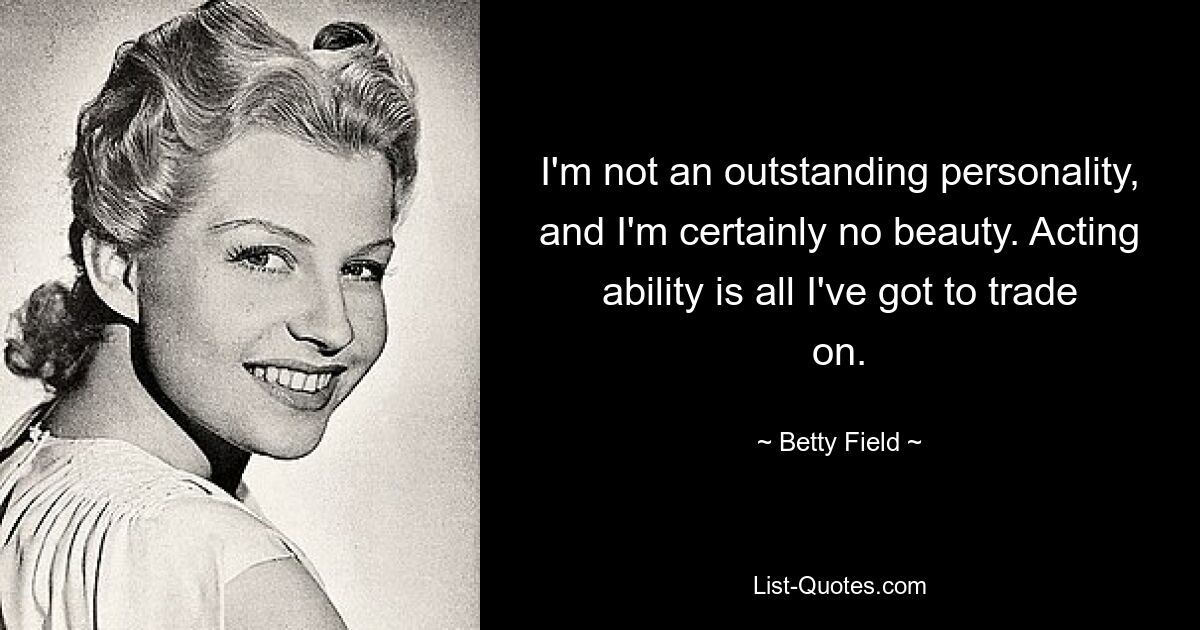 I'm not an outstanding personality, and I'm certainly no beauty. Acting ability is all I've got to trade on. — © Betty Field